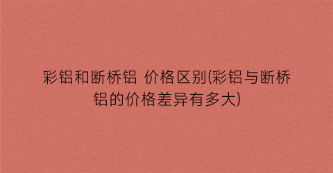 彩铝和断桥铝 价格区别(彩铝与断桥铝的价格差异有多大)